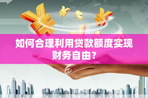 光明新区如何合理利用贷款额度实现财务自由？
