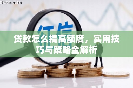 光明新区贷款怎么提高额度，实用技巧与策略全解析