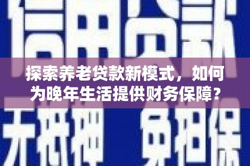 光明新区探索养老贷款新模式，如何为晚年生活提供财务保障？