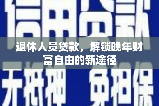 光明新区退休人员贷款，解锁晚年财富自由的新途径