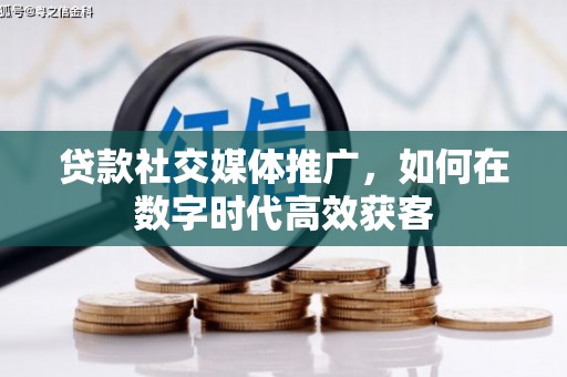 光明新区贷款社交媒体推广，如何在数字时代高效获客