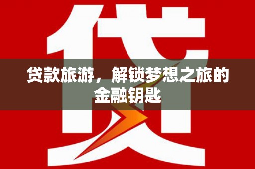 光明新区贷款旅游，解锁梦想之旅的金融钥匙