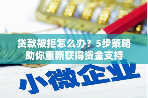光明新区贷款被拒怎么办？5步策略助你重新获得资金支持