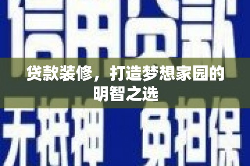 光明新区贷款装修，打造梦想家园的明智之选
