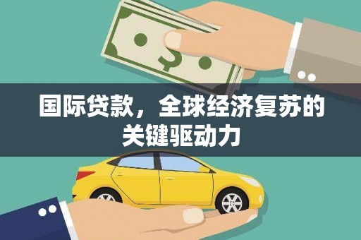 光明新区国际贷款，全球经济复苏的关键驱动力