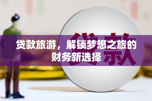 光明新区贷款旅游，解锁梦想之旅的财务新选择