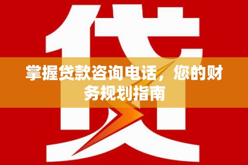 光明新区掌握贷款咨询电话，您的财务规划指南