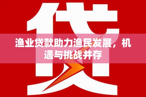 光明新区渔业贷款助力渔民发展，机遇与挑战并存