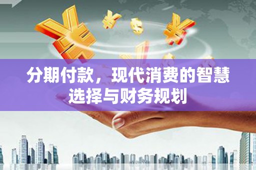 光明新区分期付款，现代消费的智慧选择与财务规划