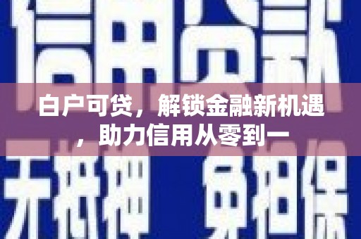光明新区白户可贷，解锁金融新机遇，助力信用从零到一