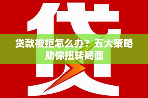 光明新区贷款被拒怎么办？五大策略助你扭转局面