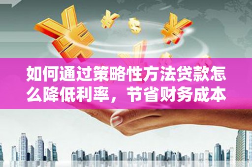 光明新区如何通过策略性方法贷款怎么降低利率，节省财务成本