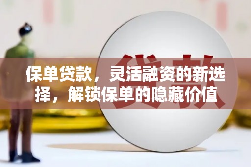 光明新区保单贷款，灵活融资的新选择，解锁保单的隐藏价值