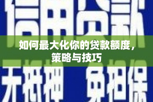 光明新区如何最大化你的贷款额度，策略与技巧