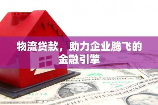 光明新区物流贷款，助力企业腾飞的金融引擎