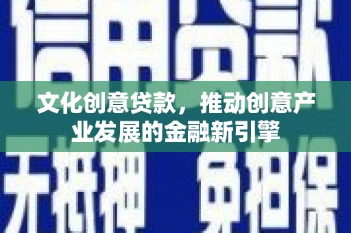 光明新区文化创意贷款，推动创意产业发展的金融新引擎