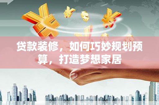 光明新区贷款装修，如何巧妙规划预算，打造梦想家居