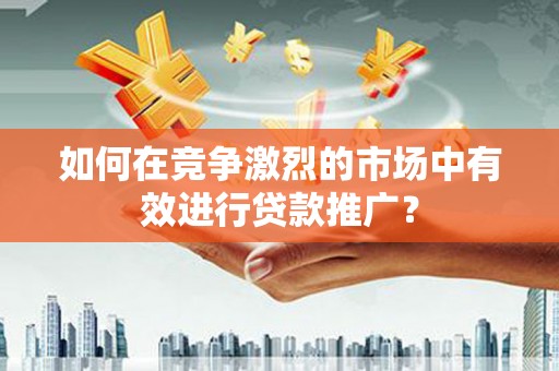 光明新区如何在竞争激烈的市场中有效进行贷款推广？