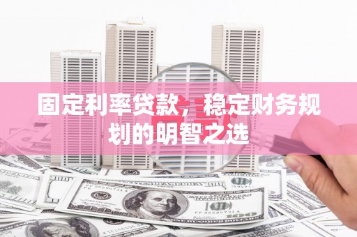 光明新区固定利率贷款，稳定财务规划的明智之选