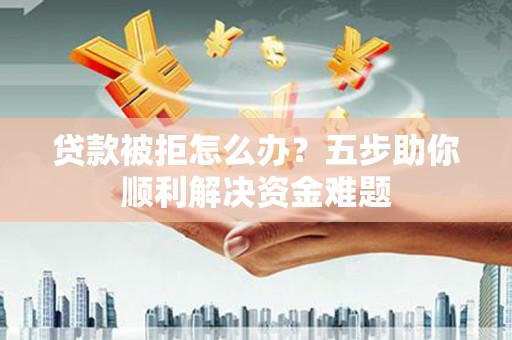 光明新区贷款被拒怎么办？五步助你顺利解决资金难题