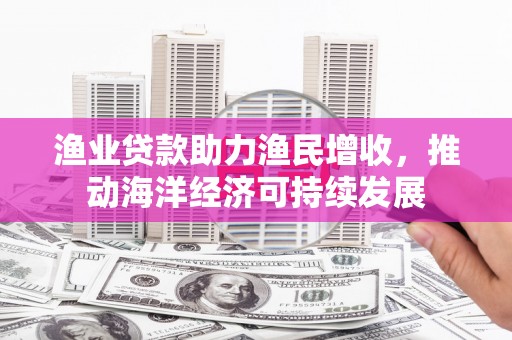 光明新区渔业贷款助力渔民增收，推动海洋经济可持续发展