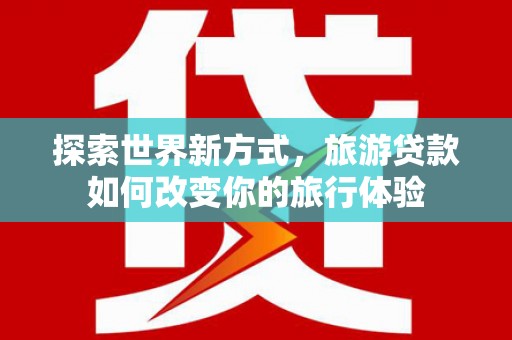 光明新区探索世界新方式，旅游贷款如何改变你的旅行体验