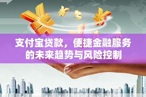 光明新区支付宝贷款，便捷金融服务的未来趋势与风险控制
