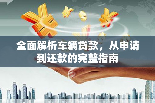 光明新区全面解析车辆贷款，从申请到还款的完整指南