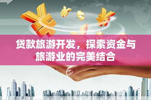 光明新区贷款旅游开发，探索资金与旅游业的完美结合