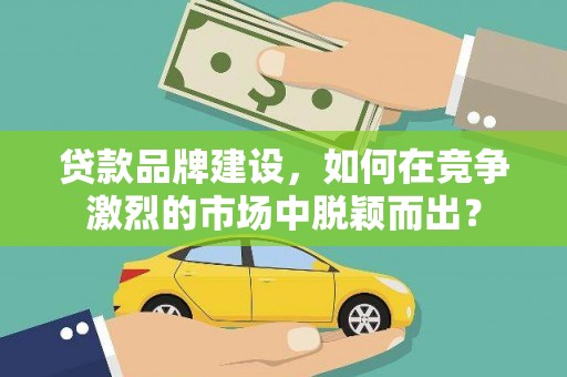 光明新区贷款品牌建设，如何在竞争激烈的市场中脱颖而出？
