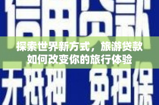光明新区探索世界新方式，旅游贷款如何改变你的旅行体验