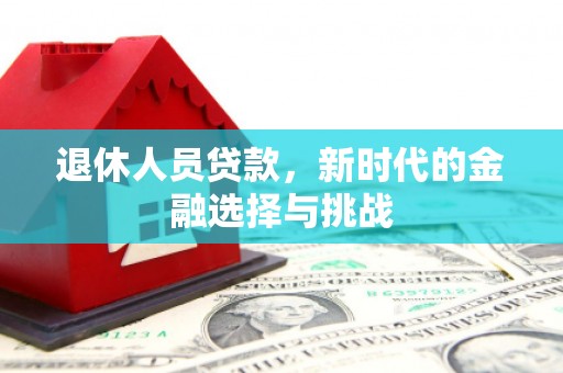 光明新区退休人员贷款，新时代的金融选择与挑战