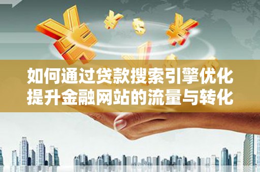 光明新区如何通过贷款搜索引擎优化提升金融网站的流量与转化率