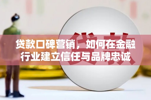 光明新区贷款口碑营销，如何在金融行业建立信任与品牌忠诚