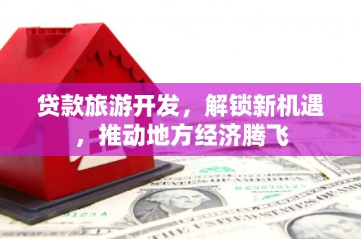 光明新区贷款旅游开发，解锁新机遇，推动地方经济腾飞