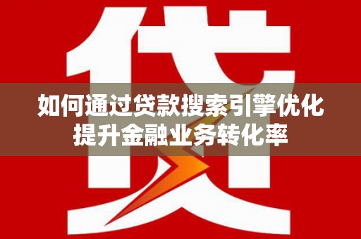 光明新区如何通过贷款搜索引擎优化提升金融业务转化率