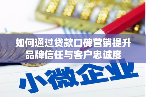 光明新区如何通过贷款口碑营销提升品牌信任与客户忠诚度