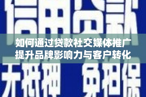 光明新区如何通过贷款社交媒体推广提升品牌影响力与客户转化率