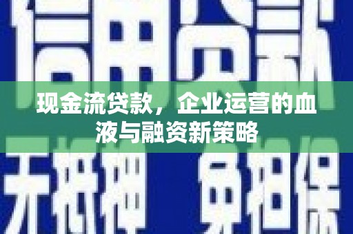 光明新区现金流贷款，企业运营的血液与融资新策略