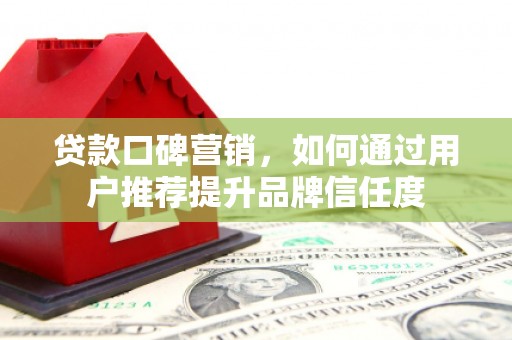 光明新区贷款口碑营销，如何通过用户推荐提升品牌信任度