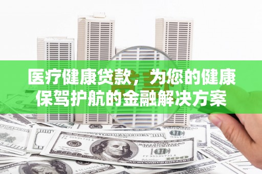 光明新区医疗健康贷款，为您的健康保驾护航的金融解决方案