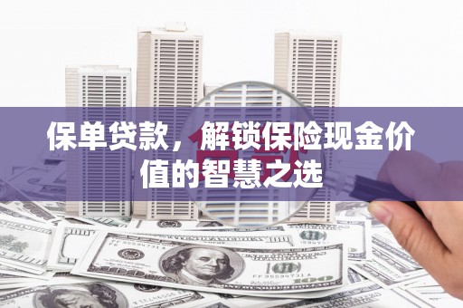 光明新区保单贷款，解锁保险现金价值的智慧之选