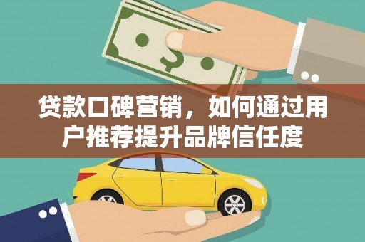 光明新区贷款口碑营销，如何通过用户推荐提升品牌信任度
