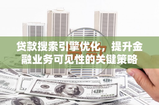 光明新区贷款搜索引擎优化，提升金融业务可见性的关键策略