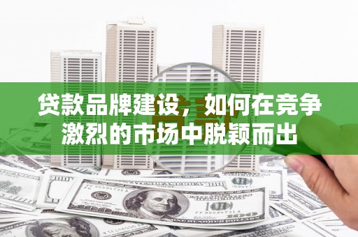 光明新区贷款品牌建设，如何在竞争激烈的市场中脱颖而出