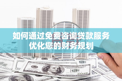 光明新区如何通过免费咨询贷款服务优化您的财务规划