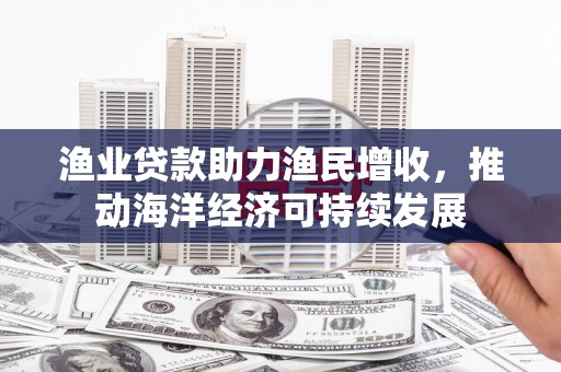 光明新区渔业贷款助力渔民增收，推动海洋经济可持续发展