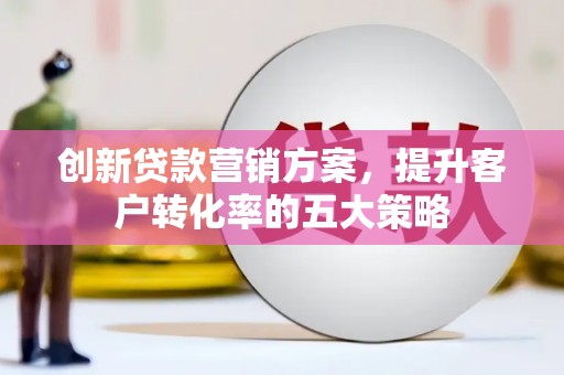 光明新区创新贷款营销方案，提升客户转化率的五大策略