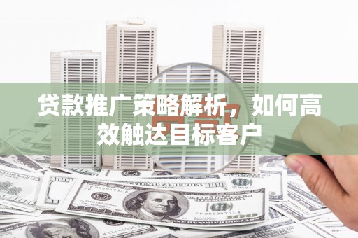 光明新区贷款推广策略解析，如何高效触达目标客户