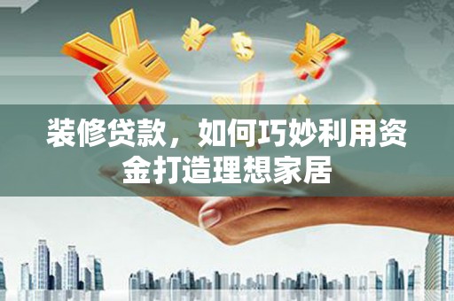 光明新区装修贷款，如何巧妙利用资金打造理想家居